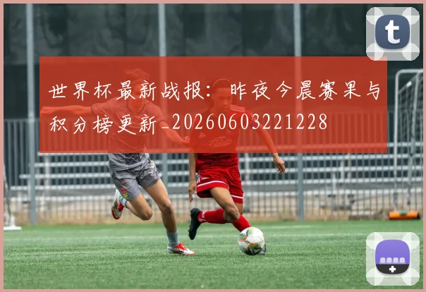 世界杯最新战报：昨夜今晨赛果与积分榜更新_20260603221228