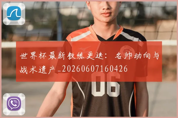 世界杯最新教练更迭:名帅动向与战术遗产_20260607160426