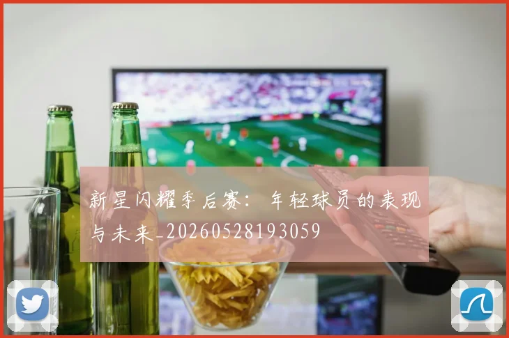 新星闪耀季后赛：年轻球员的表现与未来_20260528193059