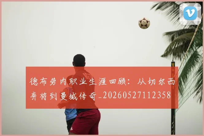 德布劳内职业生涯回顾:从切尔西弃将到曼城传奇_20260527112358