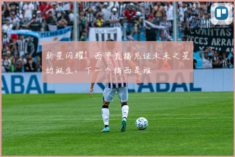 新星闪耀！西甲直播见证未来之星的诞生，下一个梅西是谁