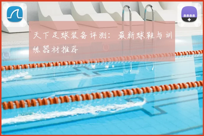 天下足球装备评测：最新球鞋与训练器材推荐
