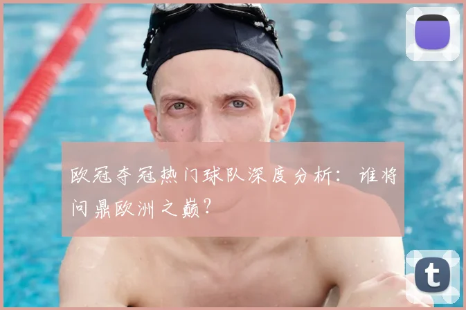 欧冠夺冠热门球队深度分析:谁将问鼎欧洲之巅?