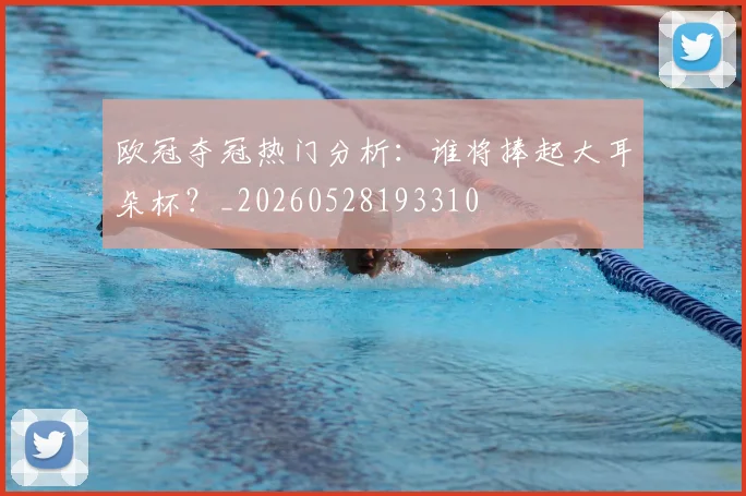 欧冠夺冠热门分析:谁将捧起大耳朵杯?_20260528193310