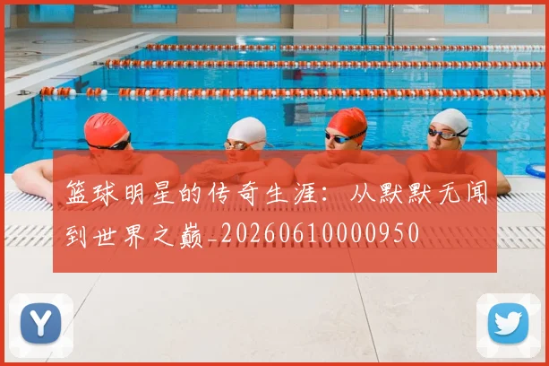 篮球明星的传奇生涯：从默默无闻到世界之巅_20260610000950