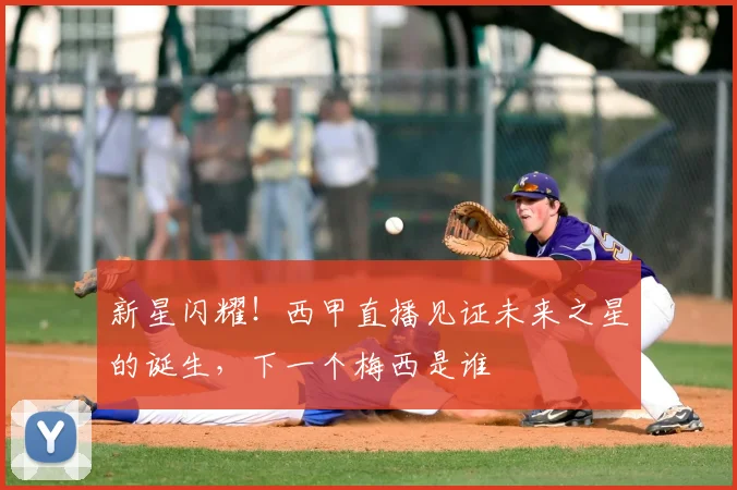 新星闪耀!西甲直播见证未来之星的诞生,下一个梅西是谁