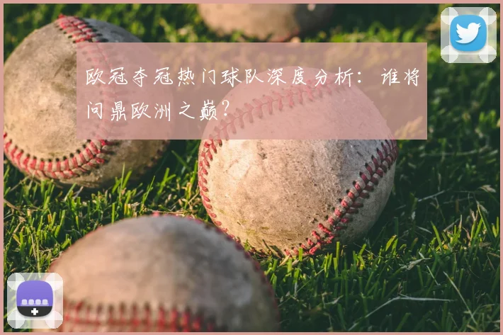 欧冠夺冠热门球队深度分析：谁将问鼎欧洲之巅？