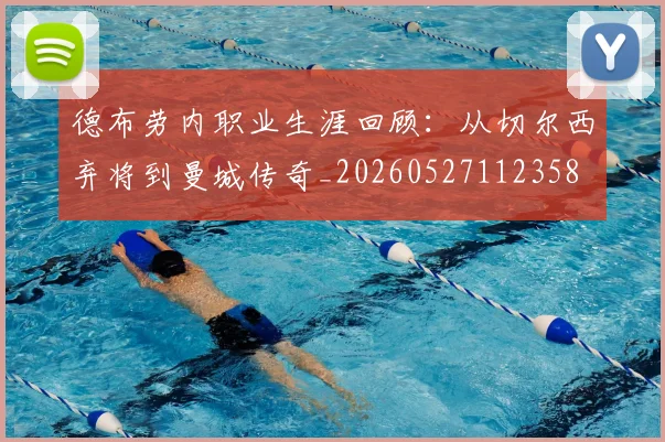 德布劳内职业生涯回顾：从切尔西弃将到曼城传奇_20260527112358