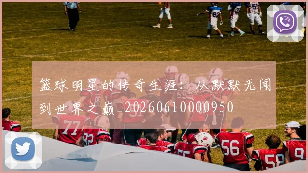 篮球明星的传奇生涯：从默默无闻到世界之巅_20260610000950