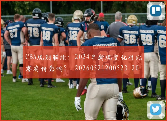 CBA规则解读：2024年新规变化对比赛有何影响？_20260521200523_20260606165311
